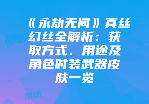 《永劫无间》真丝幻丝全解析：获取方式、用途及角色时装武器皮肤一览