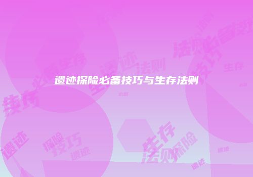 遗迹探险必备技巧与生存法则