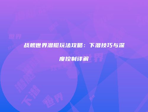 战舰世界潜艇玩法攻略：下潜技巧与深度控制详解