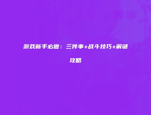 游戏新手必做：三件事+战斗技巧+解谜攻略