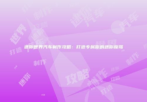 迷你世界汽车制作攻略：打造专属你的迷你座驾