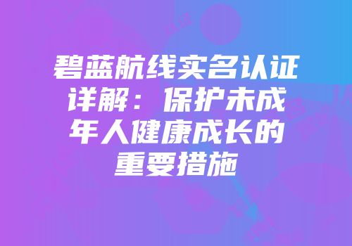 碧蓝航线实名认证详解：保护未成年人健康成长的重要措施