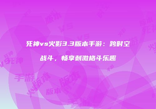 死神vs火影3.3版本手游：跨时空战斗，畅享刺激格斗乐趣