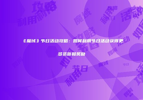 《魔域》节日活动攻略：如何利用节日活动获得更多资源和奖励