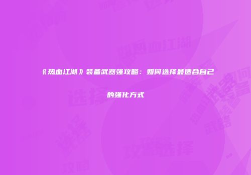 《热血江湖》装备武器强攻略：如何选择最适合自己的强化方式