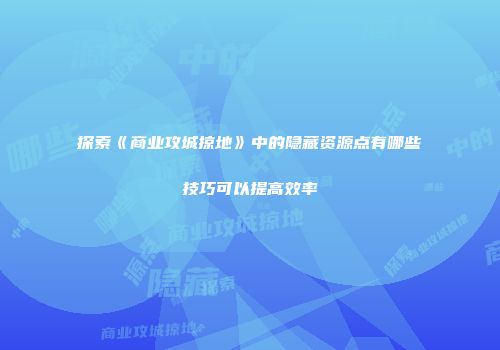 探索《商业攻城掠地》中的隐藏资源点有哪些技巧可以提高效率