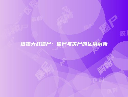 植物大战僵尸：僵尸与丧尸的区别解析