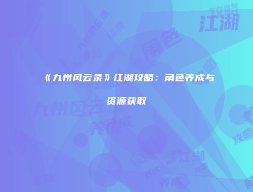 《九州风云录》江湖攻略：角色养成与资源获取