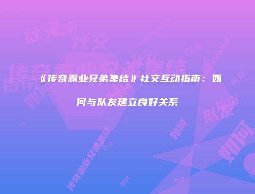 《传奇霸业兄弟集结》社交互动指南：如何与队友建立良好关系