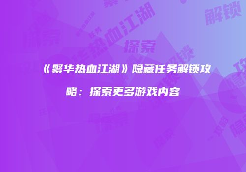 《繁华热血江湖》隐藏任务解锁攻略：探索更多游戏内容