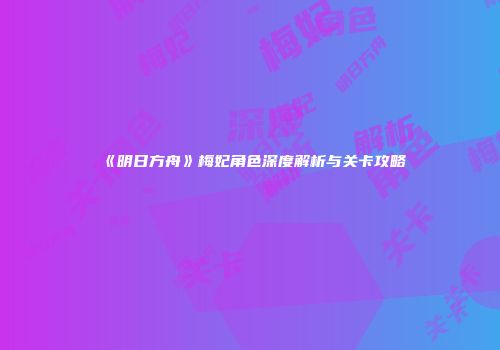 《明日方舟》梅妃角色深度解析与关卡攻略