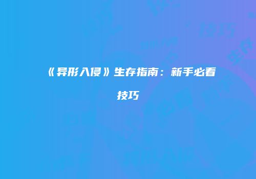 《异形入侵》生存指南：新手必看技巧