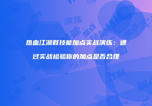 热血江湖群技能加点实战演练：通过实战检验你的加点是否合理