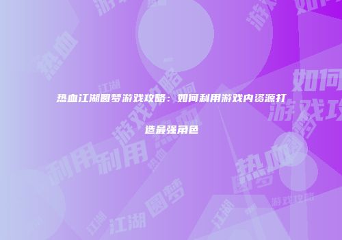热血江湖圆梦游戏攻略：如何利用游戏内资源打造最强角色