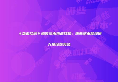 《热血江湖》枪客副本挑战攻略：哪些副本能提供大量经验奖励