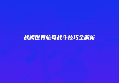 战舰世界航母战斗技巧全解析