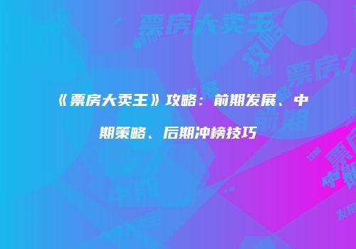 《票房大卖王》攻略:前期发展、中期策略、后期冲榜技巧