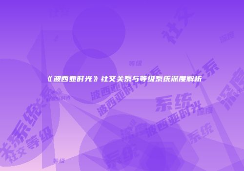 《波西亚时光》社交关系与等级系统深度解析