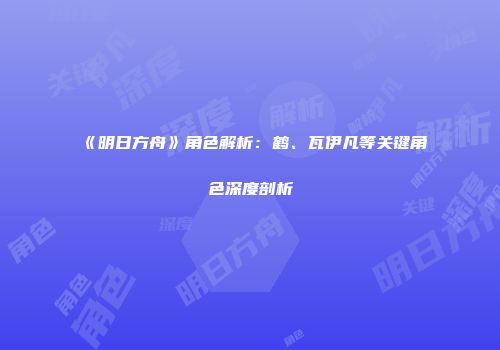 《明日方舟》角色解析：鹤、瓦伊凡等关键角色深度剖析