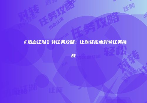 《热血江湖》转任务攻略：让你轻松应对转任务挑战
