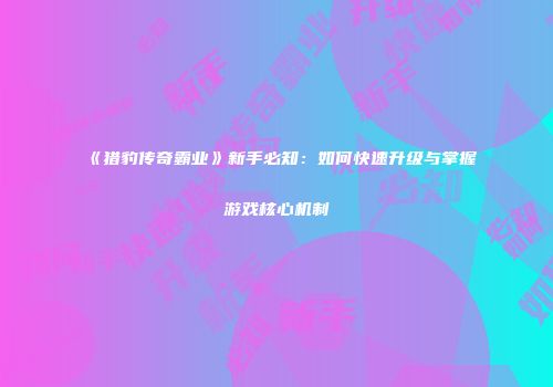 《猎豹传奇霸业》新手必知：如何快速升级与掌握游戏核心机制