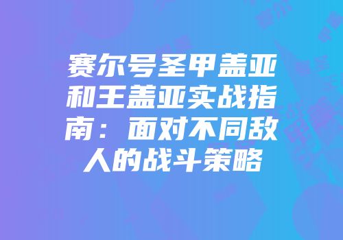 赛尔号圣甲盖亚和王盖亚实战指南：面对不同敌人的战斗策略