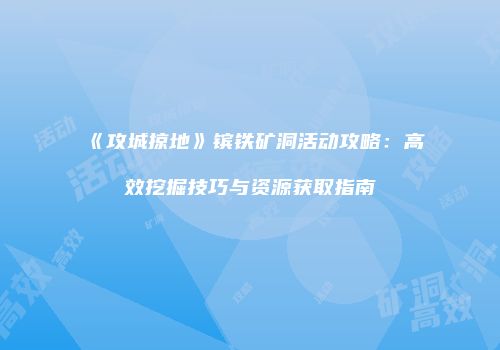 《攻城掠地》镔铁矿洞活动攻略：高效挖掘技巧与资源获取指南