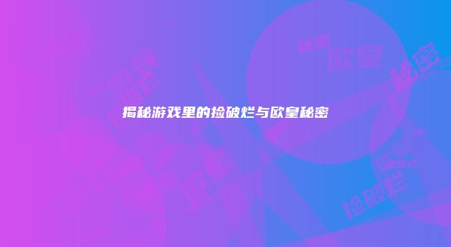 揭秘游戏里的捡破烂与欧皇秘密