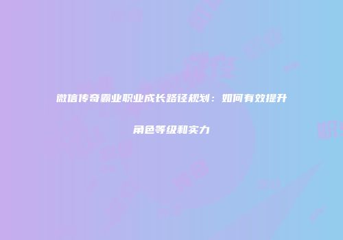 微信传奇霸业职业成长路径规划：如何有效提升角色等级和实力