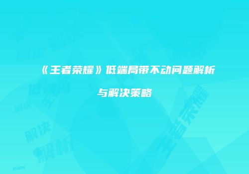 《王者荣耀》低端局带不动问题解析与解决策略