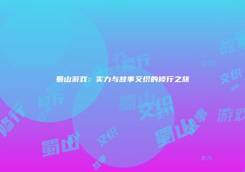 蜀山游戏：实力与故事交织的修行之旅