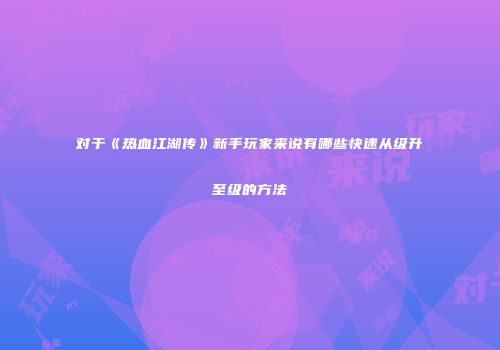 对于《热血江湖传》新手玩家来说有哪些快速从级升至级的方法
