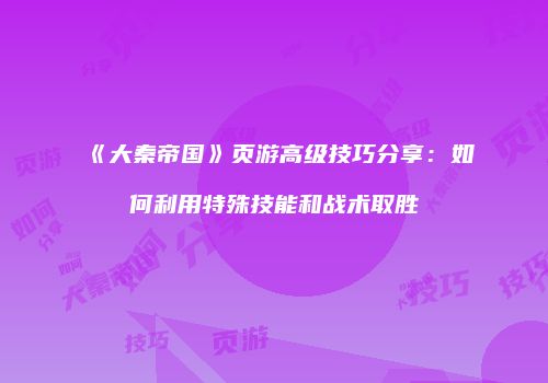 《大秦帝国》页游高级技巧分享：如何利用特殊技能和战术取胜