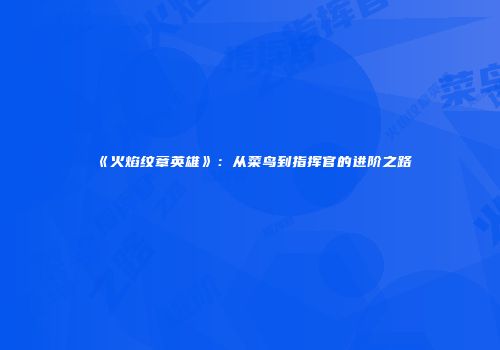 《火焰纹章英雄》：从菜鸟到指挥官的进阶之路