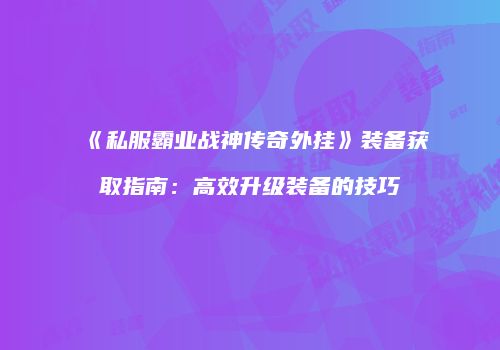 《私服霸业战神传奇外挂》装备获取指南：高效升级装备的技巧