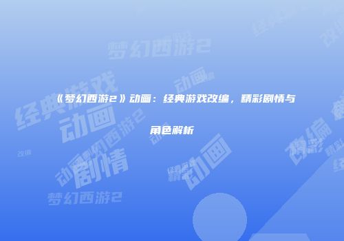 《梦幻西游2》动画：经典游戏改编，精彩剧情与角色解析