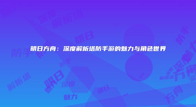 明日方舟：深度解析塔防手游的魅力与角色世界