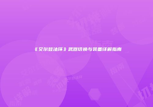 《艾尔登法环》武器切换与装备详解指南