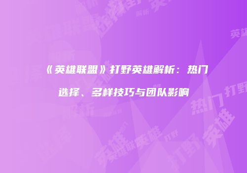 《英雄联盟》打野英雄解析：热门选择、多样技巧与团队影响