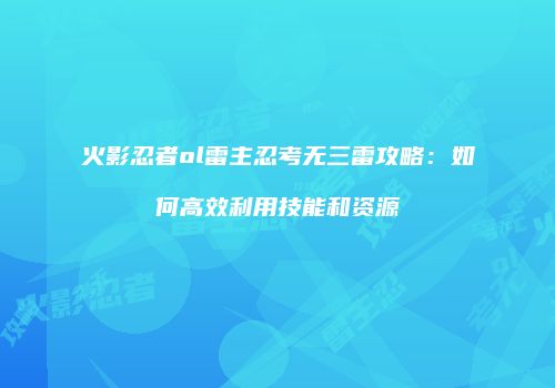 火影忍者ol雷主忍考无三雷攻略：如何高效利用技能和资源