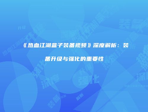 《热血江湖盒子装备视频》深度解析：装备升级与强化的重要性