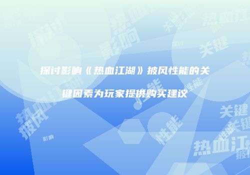 探讨影响《热血江湖》披风性能的关键因素为玩家提供购买建议