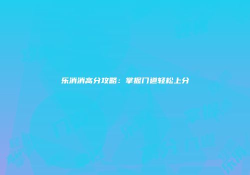 乐消消高分攻略：掌握门道轻松上分