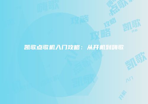 凯歌点歌机入门攻略：从开机到嗨歌