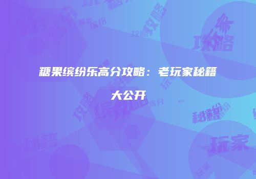 糖果缤纷乐高分攻略：老玩家秘籍大公开