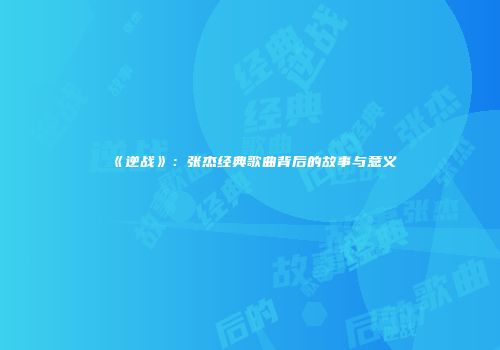 《逆战》：张杰经典歌曲背后的故事与意义