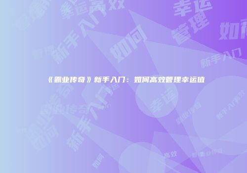 《霸业传奇》新手入门：如何高效管理幸运值