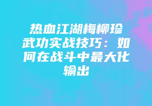 热血江湖梅柳珍武功实战技巧：如何在战斗中最大化输出