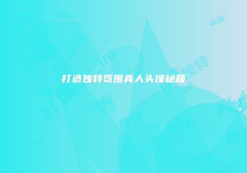 打造独特氛围真人头像秘籍