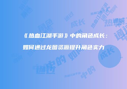 《热血江湖手游》中的角色成长：如何通过龙图资源提升角色实力